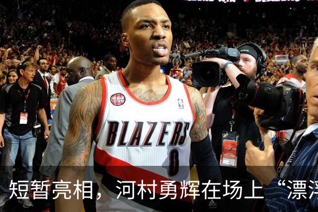 短暂亮相，河村勇辉在场上“漂浮”的瞬间！